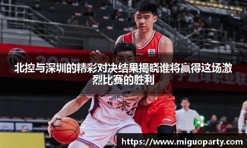 北控与深圳的精彩对决结果揭晓谁将赢得这场激烈比赛的胜利